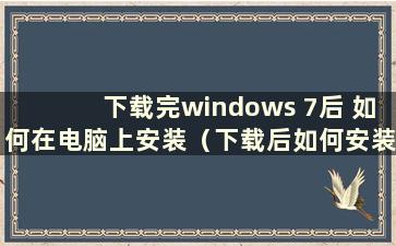 下载完windows 7后 如何在电脑上安装（下载后如何安装win7）